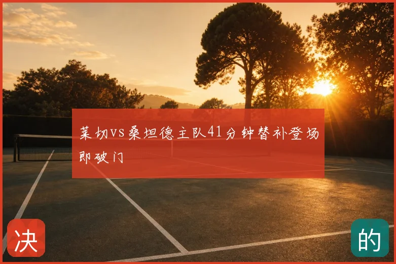 莱切vs桑坦德主队41分钟替补登场即破门