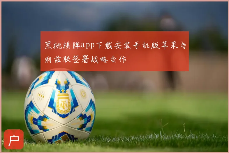 黑桃棋牌app下载安装手机版苹果与利兹联签署战略合作